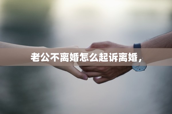 老公不离婚怎么起诉离婚, 老公不离婚怎么起诉离婚,
