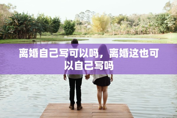 离婚自己写可以吗,离婚这也可以自己写吗 离婚自己写可以吗,离婚这也可以自己写吗