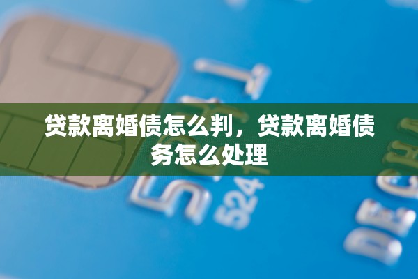 贷款离婚债怎么判,贷款离婚债务怎么处理 贷款离婚债怎么判,贷款离婚债务怎么处理