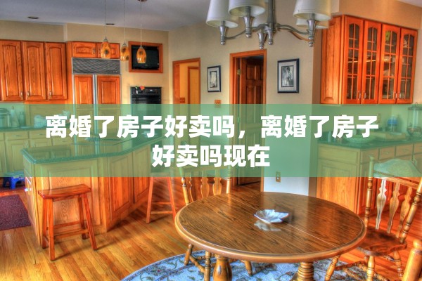 离婚了房子好卖吗,离婚了房子好卖吗现在 离婚了房子好卖吗,离婚了房子好卖吗现在
