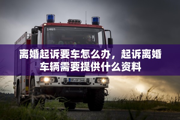 离婚起诉要车怎么办,起诉离婚车辆需要提供什么资料 离婚起诉要车怎么办,起诉离婚车辆需要提供什么资料