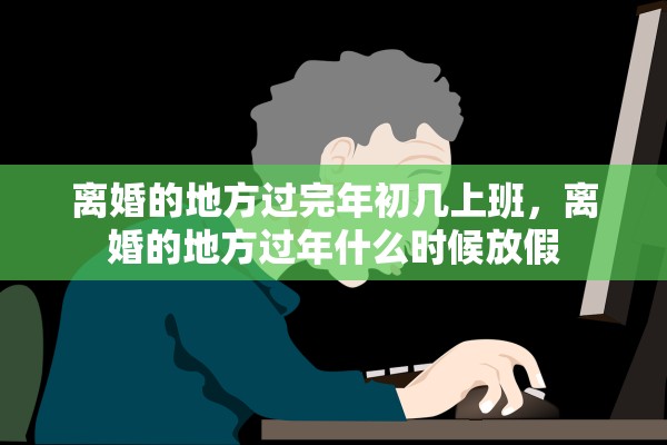 离婚的地方过完年初几上班,离婚的地方过年什么时候放假 离婚的地方过完年初几上班,离婚的地方过年什么时候放假
