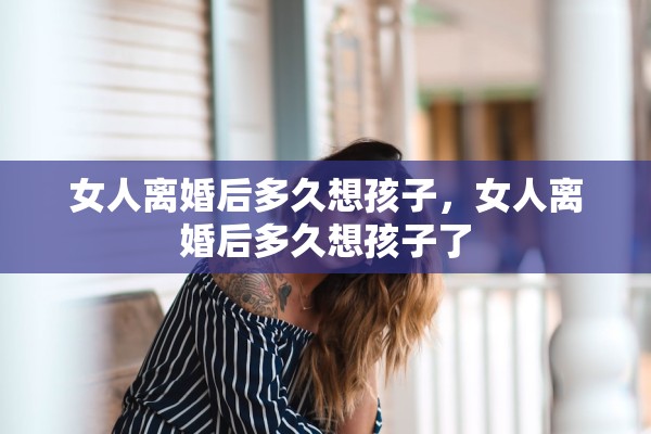 女人离婚后多久想孩子，女人离婚后多久想孩子了