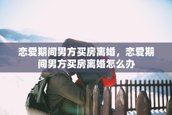恋爱期间男方买房离婚，恋爱期间男方买房离婚怎么办