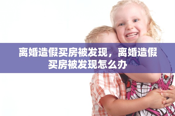 离婚造假买房被发现，离婚造假买房被发现怎么办