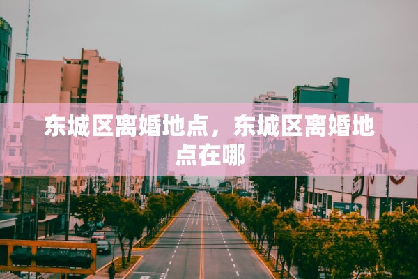 东城区离婚地点，东城区离婚地点在哪