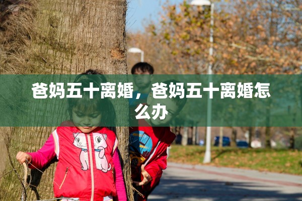 爸妈五十离婚,爸妈五十离婚怎么办 爸妈五十离婚,爸妈五十离婚怎么办