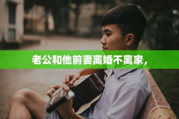 老公和他前妻离婚不离家, 老公和他前妻离婚不离家,