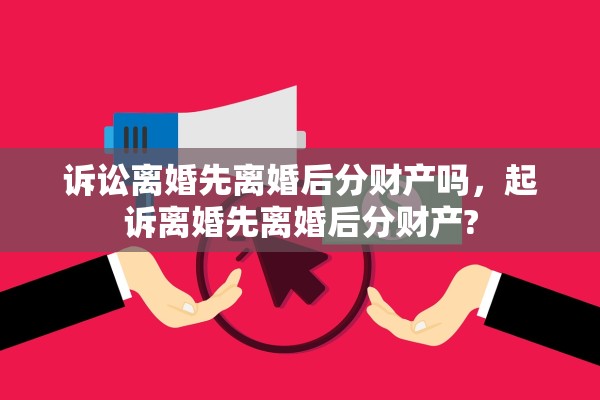 诉讼离婚先离婚后分财产吗，起诉离婚先离婚后分财产?