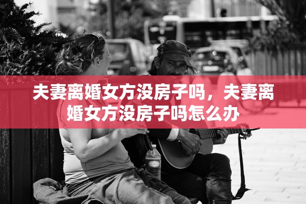 夫妻离婚女方没房子吗，夫妻离婚女方没房子吗怎么办