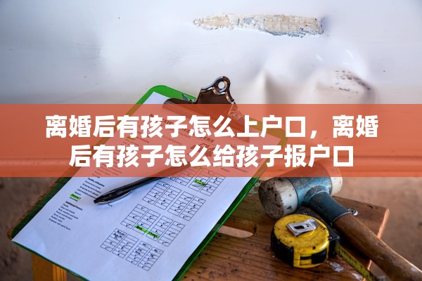 离婚后有孩子怎么上户口，离婚后有孩子怎么给孩子报户口