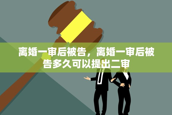 离婚一审后被告,离婚一审后被告多久可以提出二审 离婚一审后被告,离婚一审后被告多久可以提出二审