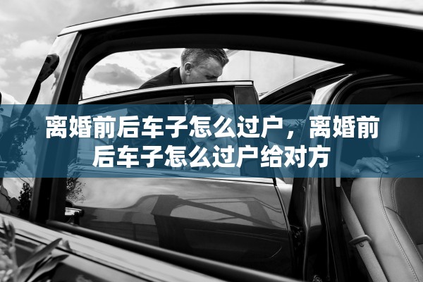 离婚前后车子怎么过户，离婚前后车子怎么过户给对方