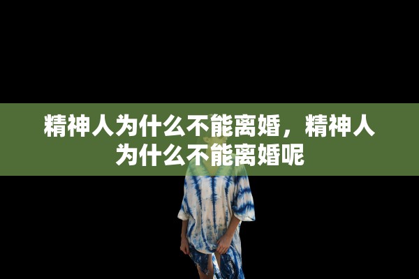 精神人为什么不能离婚，精神人为什么不能离婚呢
