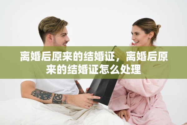 离婚后原来的结婚证，离婚后原来的结婚证怎么处理