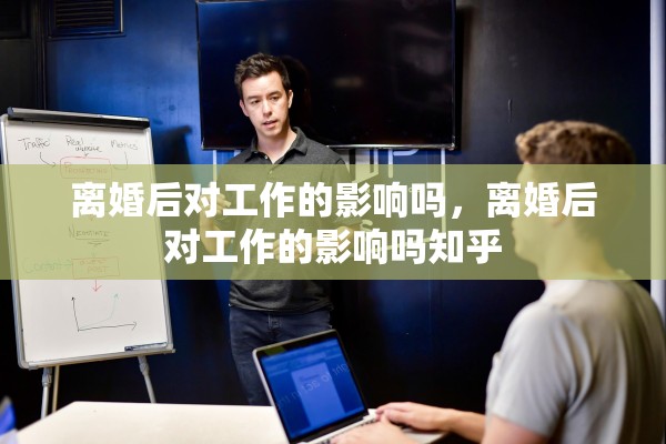 离婚后对工作的影响吗，离婚后对工作的影响吗知乎