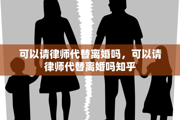 可以请律师代替离婚吗，可以请律师代替离婚吗知乎