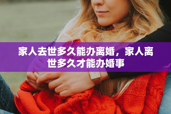 家人去世多久能办离婚，家人离世多久才能办婚事