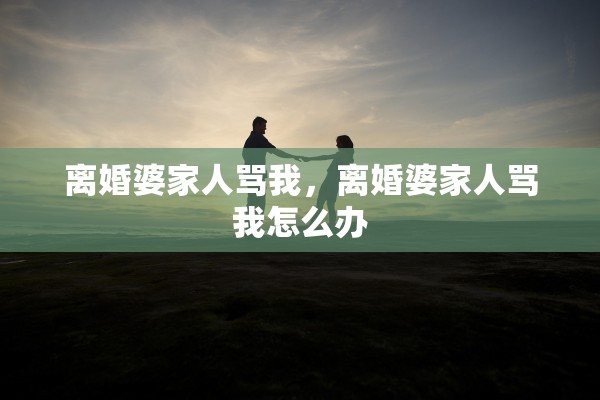 离婚婆家人骂我，离婚婆家人骂我怎么办