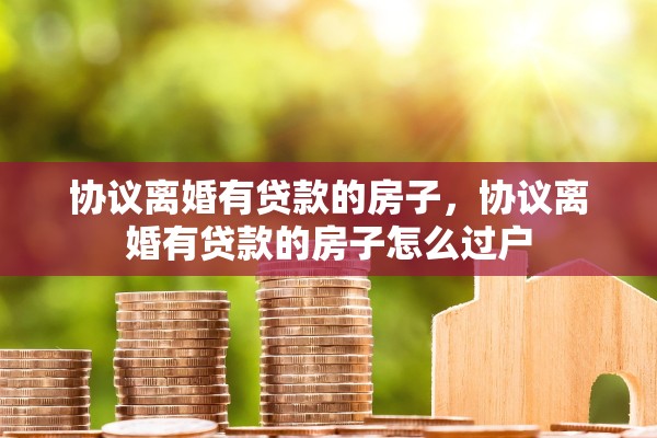 协议离婚有贷款的房子，协议离婚有贷款的房子怎么过户