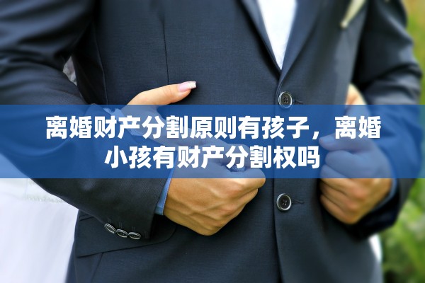 离婚财产分割原则有孩子，离婚小孩有财产分割权吗