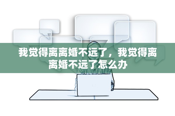 我觉得离离婚不远了，我觉得离离婚不远了怎么办