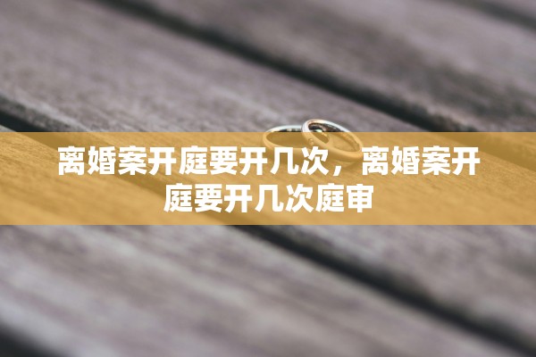 离婚案开庭要开几次，离婚案开庭要开几次庭审