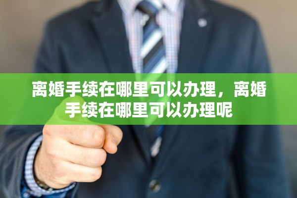 离婚手续在哪里可以办理，离婚手续在哪里可以办理呢