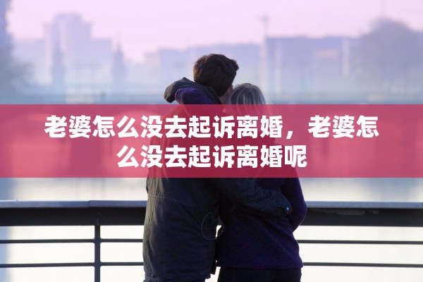 老婆怎么没去起诉离婚，老婆怎么没去起诉离婚呢