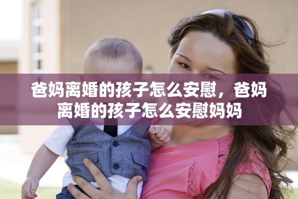 爸妈离婚的孩子怎么安慰，爸妈离婚的孩子怎么安慰妈妈