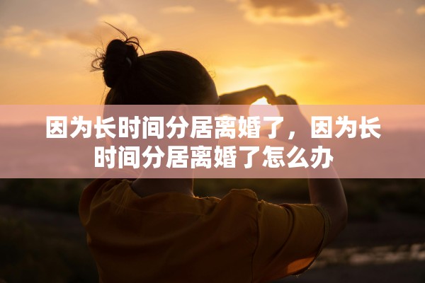 因为长时间分居离婚了，因为长时间分居离婚了怎么办