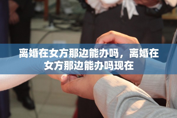 离婚在女方那边能办吗，离婚在女方那边能办吗现在