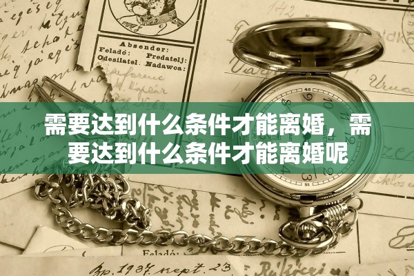 需要达到什么条件才能离婚,需要达到什么条件才能离婚呢 需要达到什么条件才能离婚,需要达到什么条件才能离婚呢