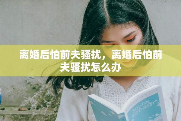 离婚后怕前夫骚扰，离婚后怕前夫骚扰怎么办