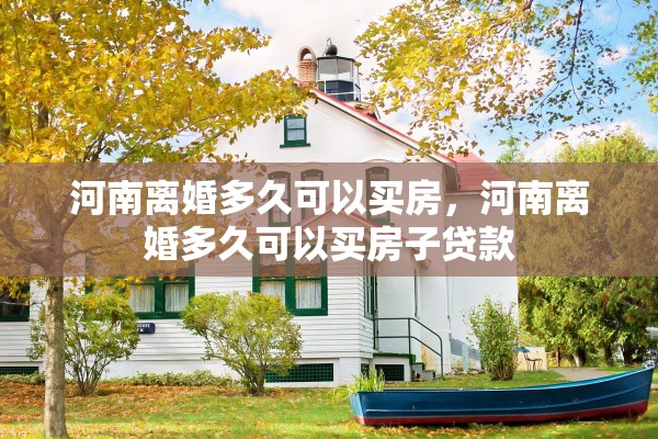 河南离婚多久可以买房,河南离婚多久可以买房子贷款 河南离婚多久可以买房,河南离婚多久可以买房子贷款