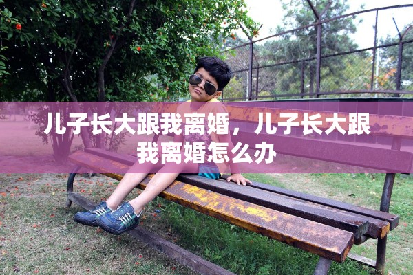 儿子长大跟我离婚，儿子长大跟我离婚怎么办