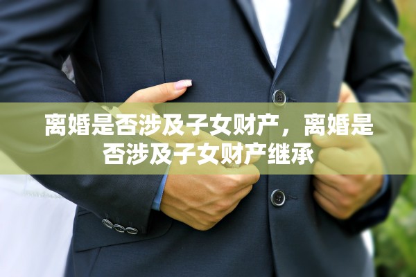 离婚是否涉及子女财产，离婚是否涉及子女财产继承