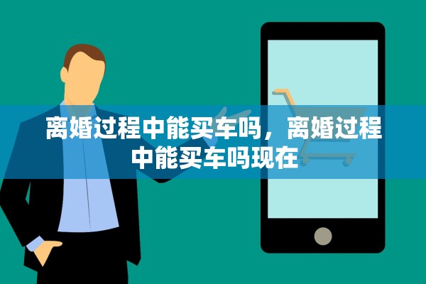 离婚过程中能买车吗，离婚过程中能买车吗现在