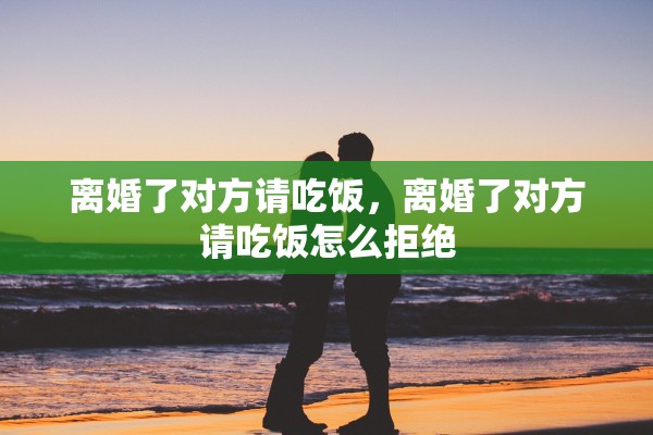 离婚了对方请吃饭，离婚了对方请吃饭怎么拒绝