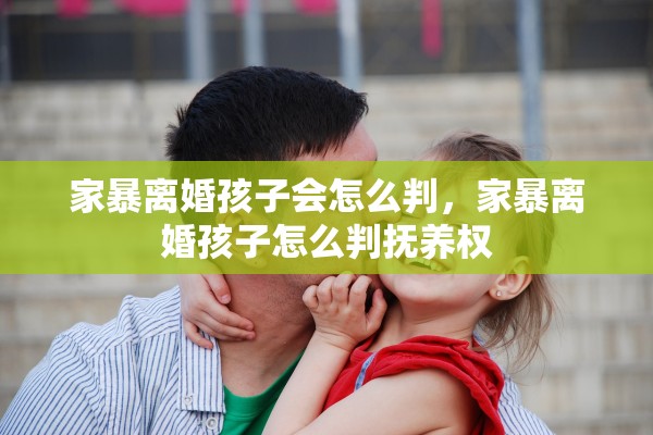 家暴离婚孩子会怎么判，家暴离婚孩子怎么判抚养权