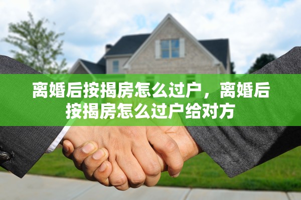 离婚后按揭房怎么过户，离婚后按揭房怎么过户给对方