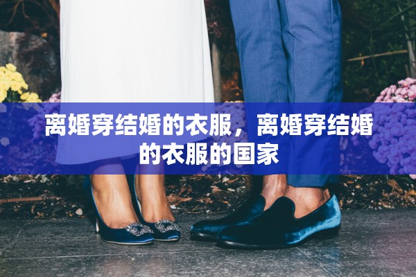 离婚穿结婚的衣服，离婚穿结婚的衣服的国家