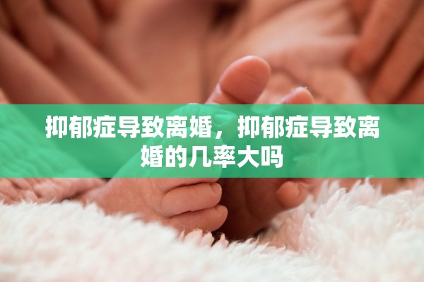 抑郁症导致离婚,抑郁症导致离婚的几率大吗 抑郁症导致离婚,抑郁症导致离婚的几率大吗