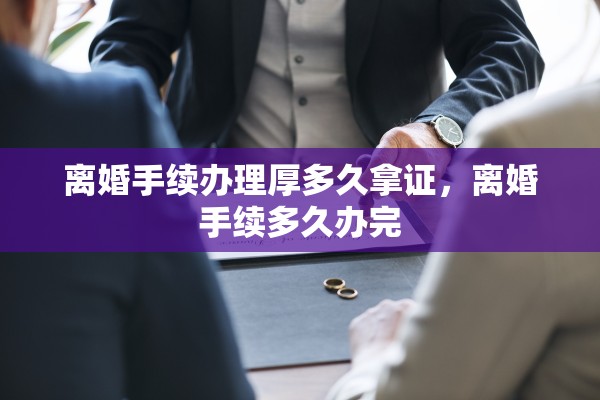 离婚手续办理厚多久拿证，离婚手续多久办完