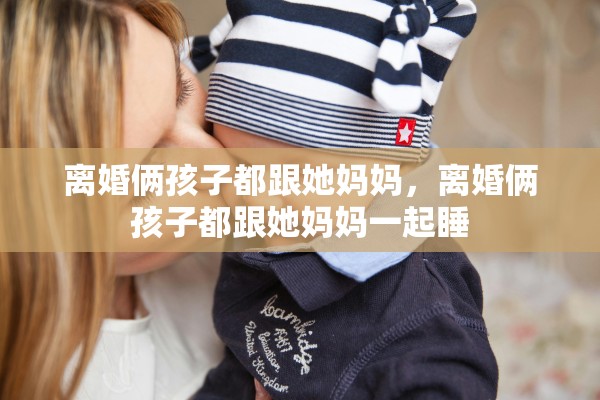离婚俩孩子都跟她妈妈，离婚俩孩子都跟她妈妈一起睡