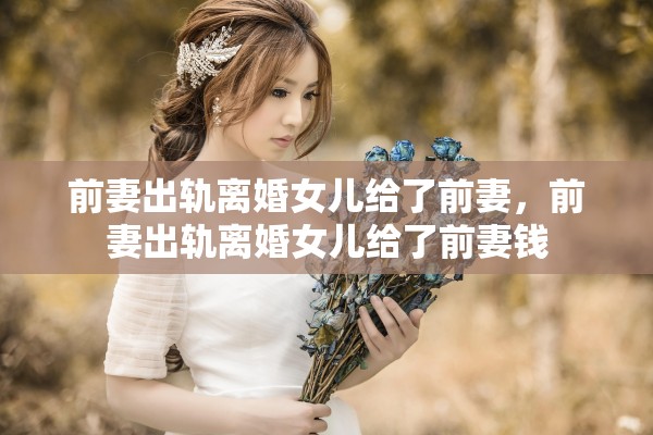 前妻出轨离婚女儿给了前妻，前妻出轨离婚女儿给了前妻钱