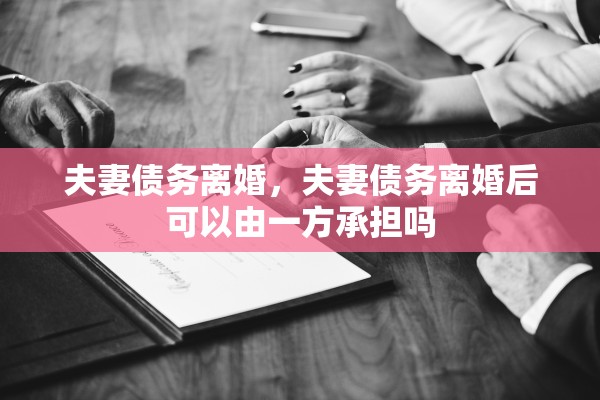 夫妻债务离婚，夫妻债务离婚后可以由一方承担吗