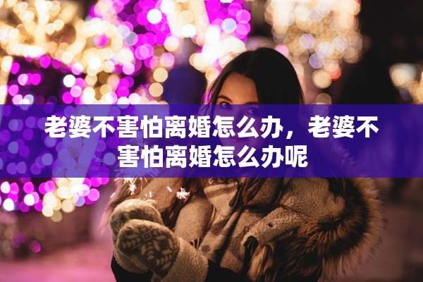 老婆不害怕离婚怎么办，老婆不害怕离婚怎么办呢