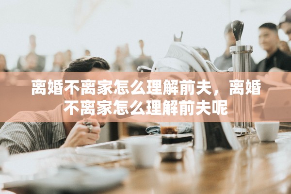 离婚不离家怎么理解前夫，离婚不离家怎么理解前夫呢