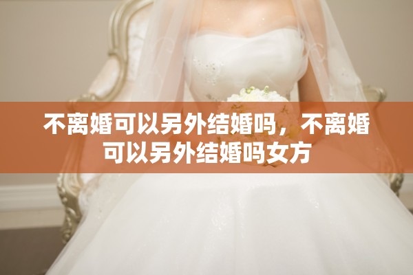 不离婚可以另外结婚吗,不离婚可以另外结婚吗女方 不离婚可以另外结婚吗,不离婚可以另外结婚吗女方